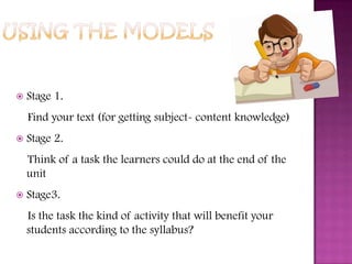  Stage 1.
Find your text (for getting subject- content knowledge)
 Stage 2.
Think of a task the learners could do at the end of the
unit
 Stage3.
Is the task the kind of activity that will benefit your
students according to the syllabus?
 