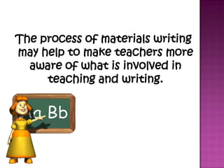The process of materials writing
may help to make teachers more
aware of what is involved in
teaching and writing.
 