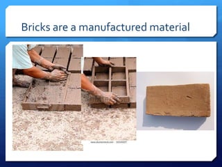 Bricks are a manufactured material