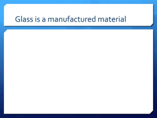 Glass is a manufactured material