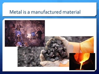 Metal is a manufactured material
