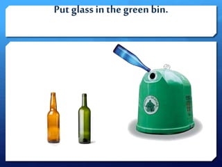 Put glassin the green bin.