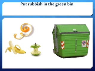 Put rubbish in the green bin.