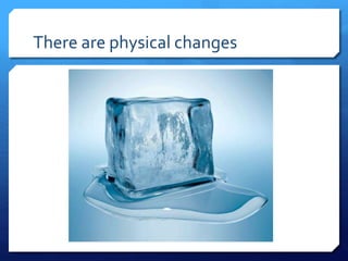 There are physical changes