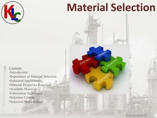 Material Selection
Contents
•Introduction
•Importance of Material Selection
•IndustrialApplications
•Material Properties Required
•Available Materials
•Fabrication Techniques
•Selection Criteria
•Selection Methodology
klcenter@gmail.com
 