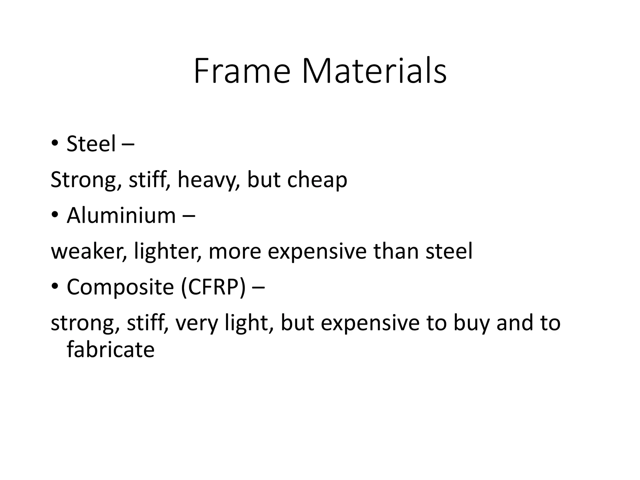 Frame Materials
• Steel –
Strong, stiff, heavy, but cheap
• Aluminium –
weaker, lighter, more expensive than steel
• Composite (CFRP) –
strong, stiff, very light, but expensive to buy and to
fabricate
 