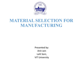 MATERIAL SELECTION FOR
MANUFACTURING
Presented by:
Anit Jain
Lalit Soni,
VIT University
 