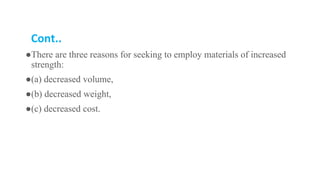Cont..
●There are three reasons for seeking to employ materials of increased
strength:
●(a) decreased volume,
●(b) decreased weight,
●(c) decreased cost.
 