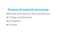 Purpose of materials processing
●Materials processing has three principal aims.
●(1) Shape and dimensions
●(2) Properties
●(3) Finish
 