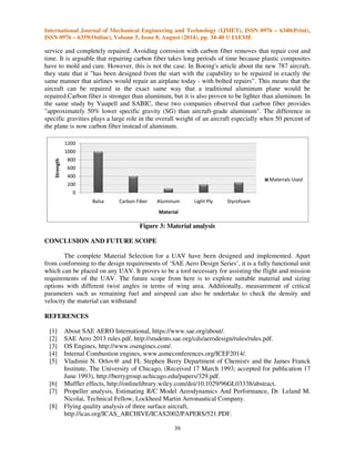 International Journal of Mechanical Engineering and Technology (IJMET), ISSN 0976 
ISSN 0976 – 6359(Online), Volume 5, Issue 8, August (2014), pp. 
service and completely repaired. Avoiding corrosion with carbon fiber removes that repair cost and 
time. It is arguable that repairing carbon fiber takes long periods of time 
have to mold and cure. However, this is not the case. In Boeing's article about the new 787 aircraft, 
they state that it has been designed from the start with the capability to be repaired in exactly the 
same manner that airlines would repair an airplane today 
aircraft can be repaired in the exact same way that a traditional aluminum plane would be 
repaired.Carbon fiber is stronger than aluminum, but it is also proven to be lighter tha 
the same study by Vaupell and SABIC, these two companies observed that carbon fiber provides 
approximately 50% lower specific gravity (SG) than aircraft 
specific gravities plays a large role in the overall 
the plane is now carbon fiber instead of aluminum. 
	
	  