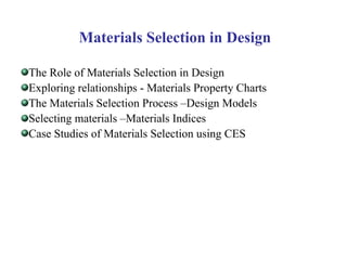 Materials Selection in Design
The Role of Materials Selection in Design
Exploring relationships - Materials Property Charts
The Materials Selection Process –Design Models
Selecting materials –Materials Indices
Case Studies of Materials Selection using CES
 