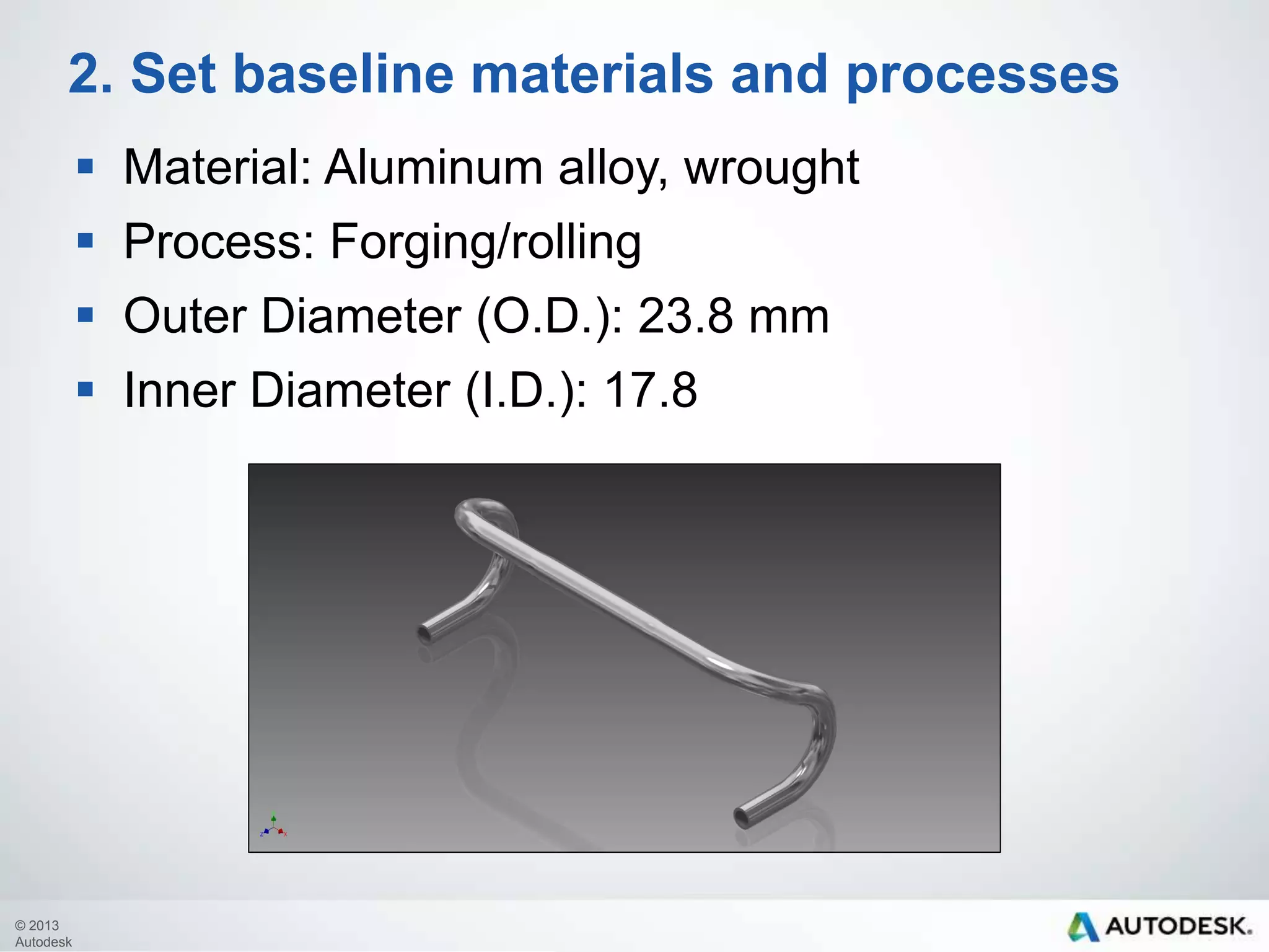 2. Set baseline materials and processes
 Material: Aluminum alloy, wrought
 Process: Forging/rolling
 Outer Diameter (O.D.): 23.8 mm
 Inner Diameter (I.D.): 17.8

© 2013
Autodesk

 