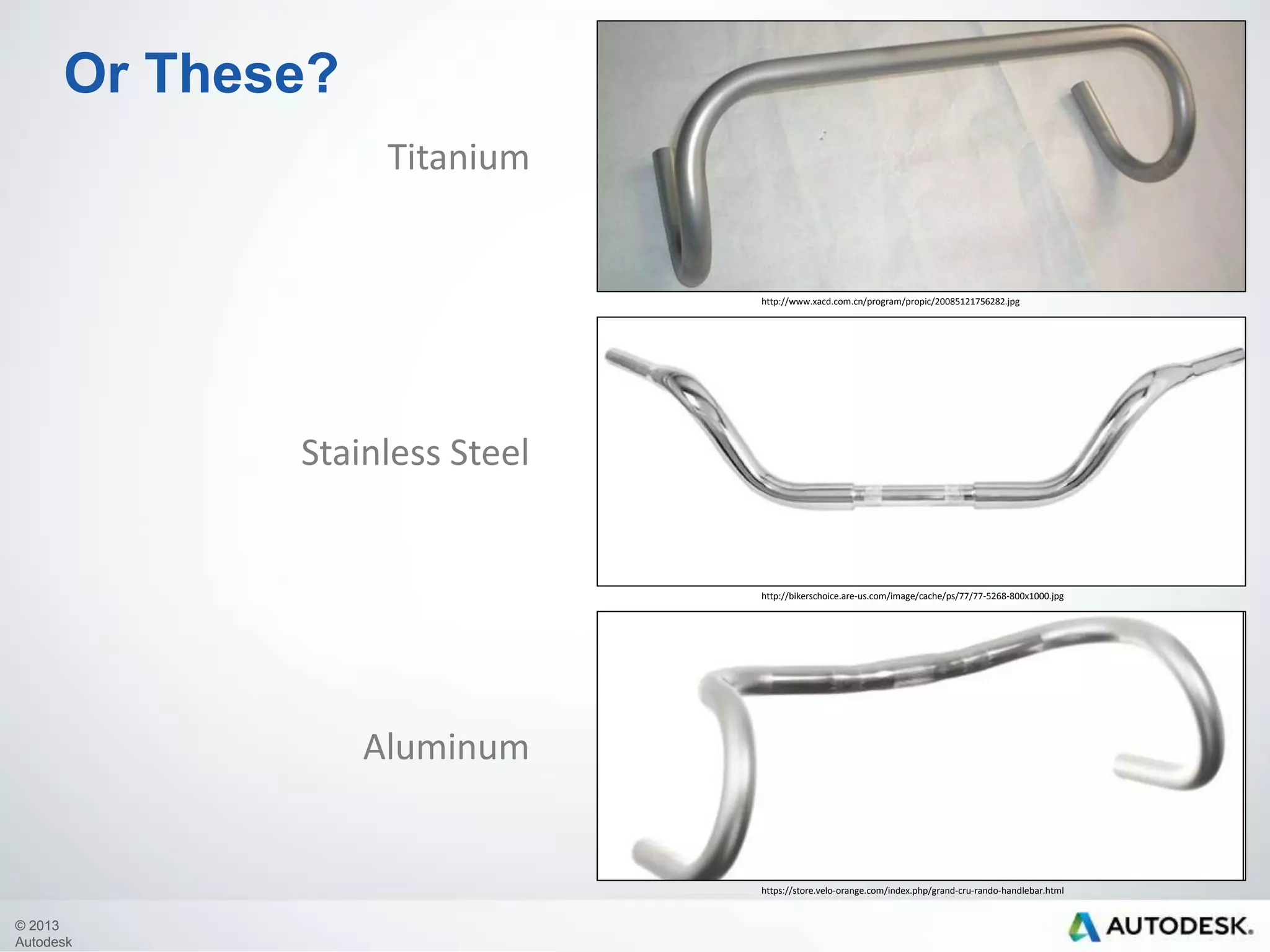 Or These?
Titanium

http://www.xacd.com.cn/program/propic/20085121756282.jpg

Stainless Steel

http://bikerschoice.are-us.com/image/cache/ps/77/77-5268-800x1000.jpg

Aluminum

https://store.velo-orange.com/index.php/grand-cru-rando-handlebar.html

© 2013
Autodesk

 