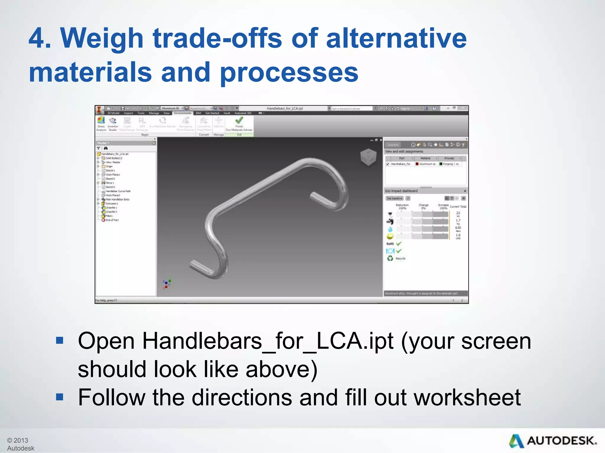 4. Weigh trade-offs of alternative
materials and processes

 Open Handlebars_for_LCA.ipt (your screen
should look like above)
 Follow the directions and fill out worksheet
© 2013
Autodesk

 