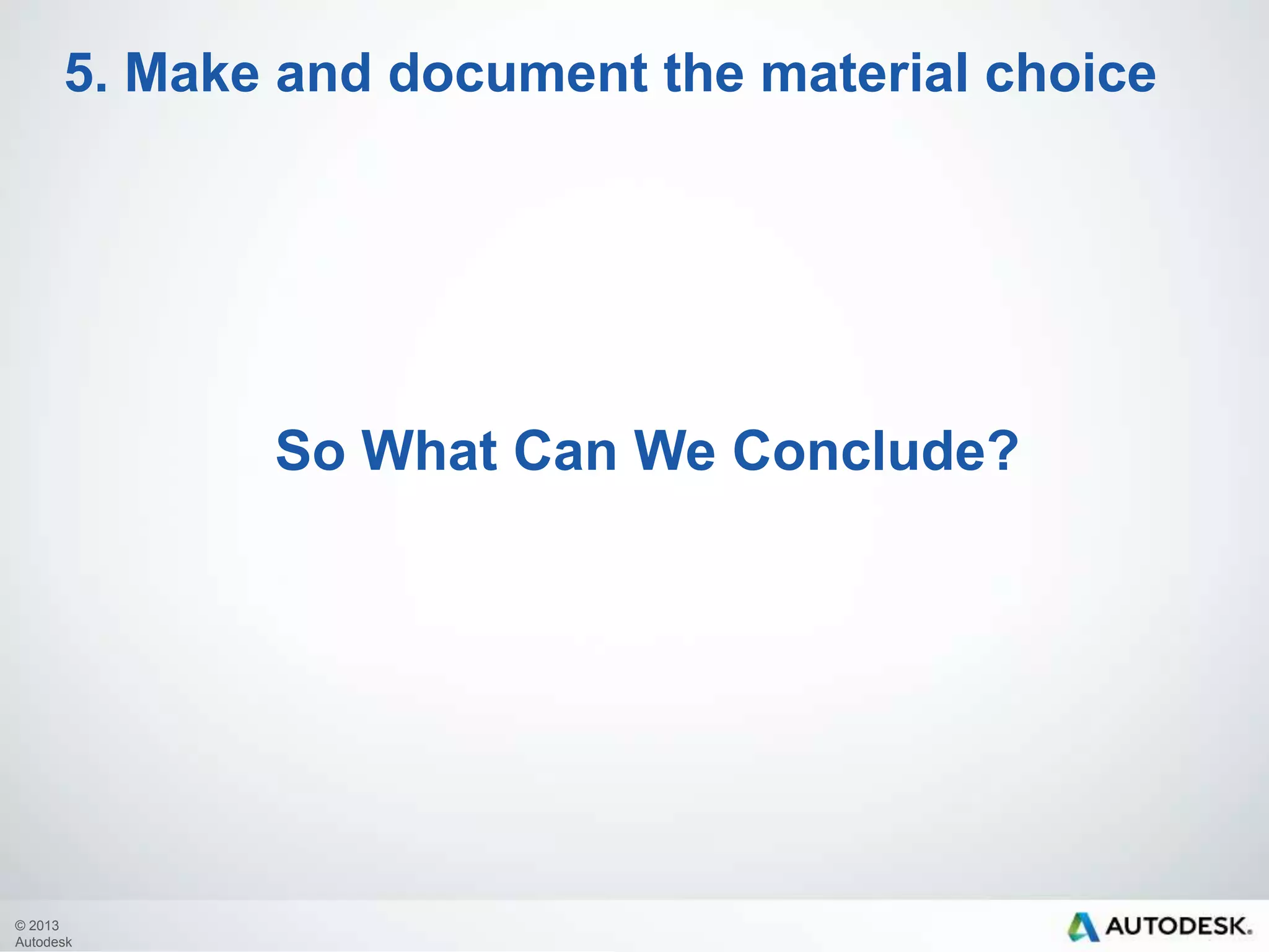 5. Make and document the material choice

So What Can We Conclude?

© 2013
Autodesk

 