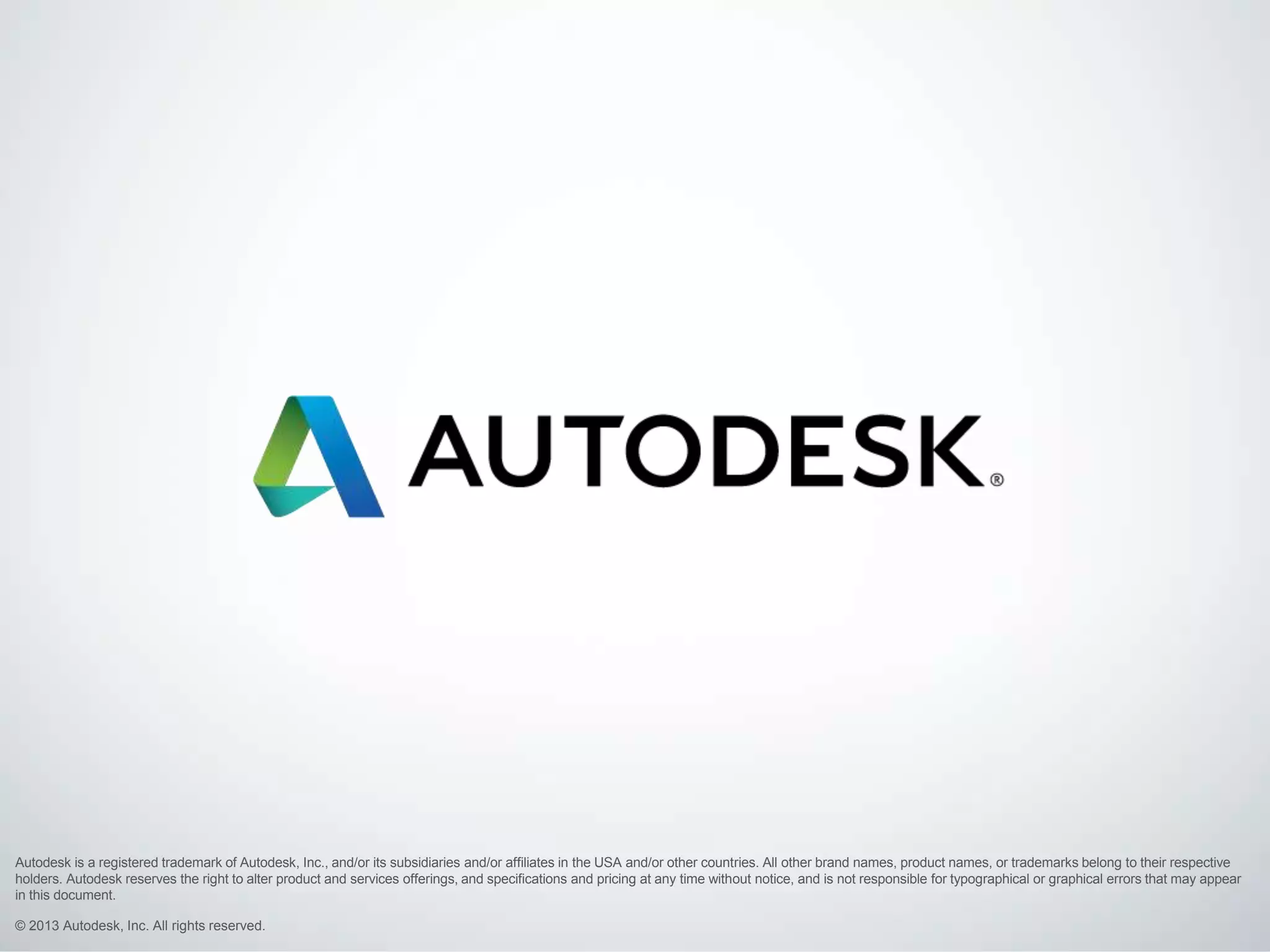 Autodesk is a registered trademark of Autodesk, Inc., and/or its subsidiaries and/or affiliates in the USA and/or other countries. All other brand names, product names, or trademarks belong to their respective
holders. Autodesk reserves the right to alter product and services offerings, and specifications and pricing at any time without notice, and is not responsible for typographical or graphical errors that may appear
in this document.
© 2013 Autodesk, Inc. All rights reserved.

 