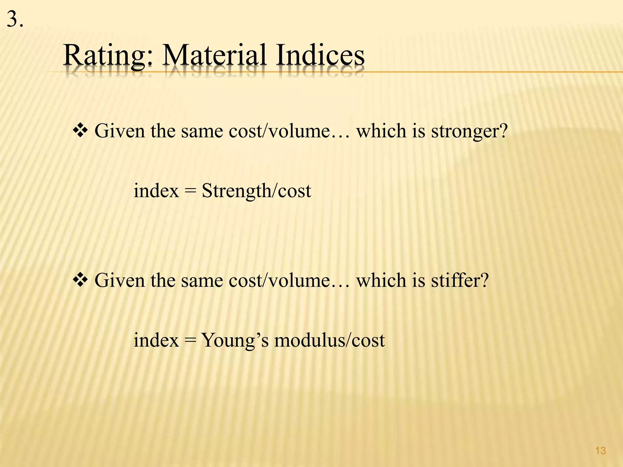 Rating: Material Indices 
 Given the same cost/volume… which is stronger? 
index = Strength/cost 
 Given the same cost/volume… which is stiffer? 
index = Young’s modulus/cost 
13 
3. 
 