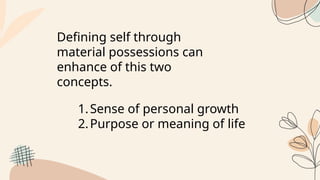 Defining self through
material possessions can
enhance of this two
concepts.
1.Sense of personal growth
2.Purpose or meaning of life
 