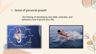 1. Sense of personal growth
-the feeling of developing new skills, attitudes, and
behaviors that improve your life.
 
