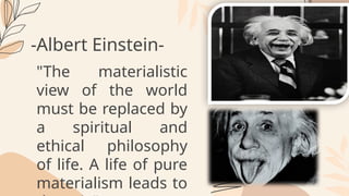 -Albert Einstein-
"The materialistic
view of the world
must be replaced by
a spiritual and
ethical philosophy
of life. A life of pure
materialism leads to
 