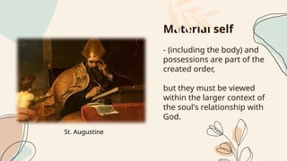 Material self
- (including the body) and
possessions are part of the
created order,
but they must be viewed
within the larger context of
the soul's relationship with
God.
St. Augustine
 
