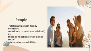 People
-relationships with family
members
contribute to one’s material self,
as
these connections often define
social
roles and responsibilities.
 