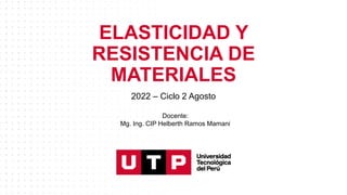 ELASTICIDAD Y
RESISTENCIA DE
MATERIALES
2022 – Ciclo 2 Agosto
Docente:
Mg. Ing. CIP Helberth Ramos Mamani
 
