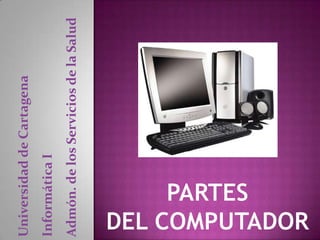 Universidad de Cartagena Informática I Admón. de los Servicios de la Salud Partes DEL Computador  