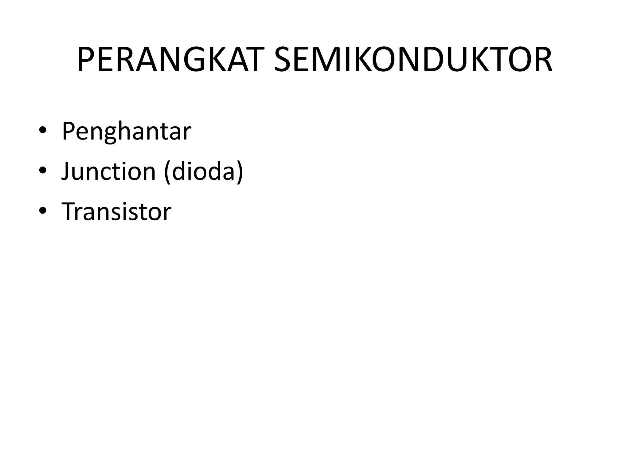 PERANGKAT SEMIKONDUKTOR
• Penghantar
• Junction (dioda)
• Transistor
 