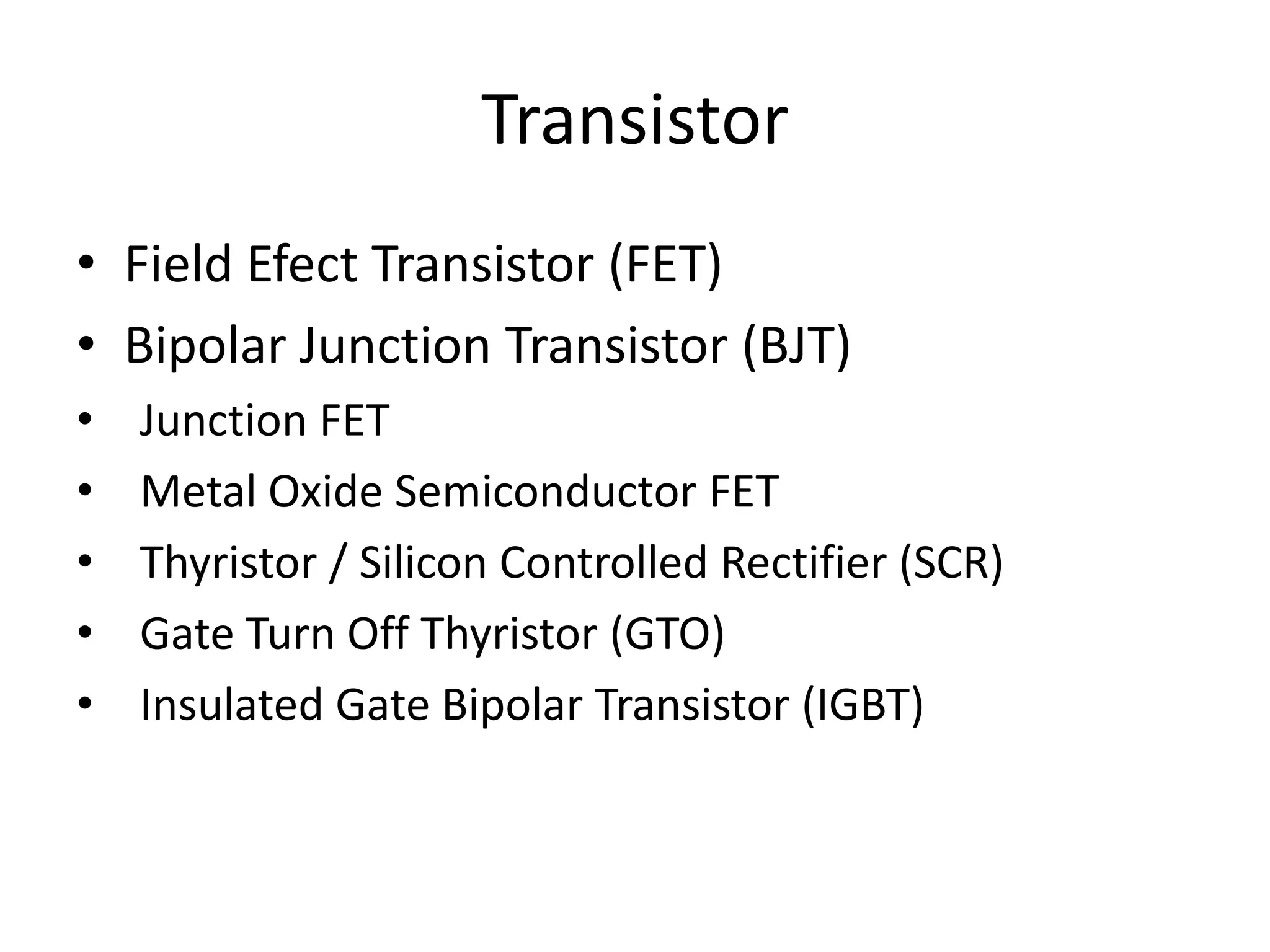 Transistor
• Field Efect Transistor (FET)
• Bipolar Junction Transistor (BJT)
• Junction FET
• Metal Oxide Semiconductor FET
• Thyristor / Silicon Controlled Rectifier (SCR)
• Gate Turn Off Thyristor (GTO)
• Insulated Gate Bipolar Transistor (IGBT)
 