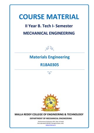 COURSE MATERIAL
II Year B. Tech I- Semester
MECHANICAL ENGINEERING
MALLA REDDY COLLEGE OF ENGINEERING & TECHNOLOGY
DEPARTMENT OF MECHANICAL ENGINEERING
(AutonomousInstitution-UGC, Govt. of India)
Secunderabad-500100,TelanganaState,India.
www.mrcet.ac.in
Materials Engineering
R18A0305
 