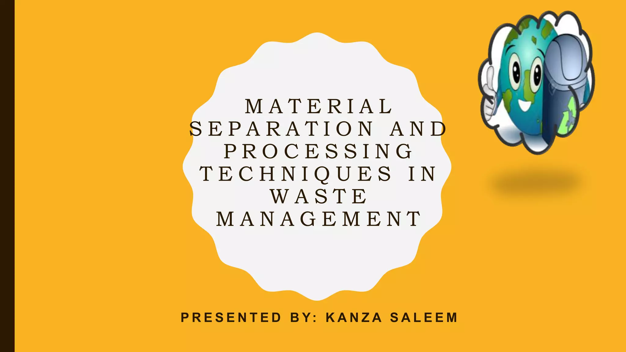 M A T E R I A L
S E P A R A T I O N A N D
P R O C E S S I N G
T E C H N I Q U E S I N
W A S T E
M A N A G E M E N T
P R E S E N T E D B Y: K A N Z A S A L E E M
 