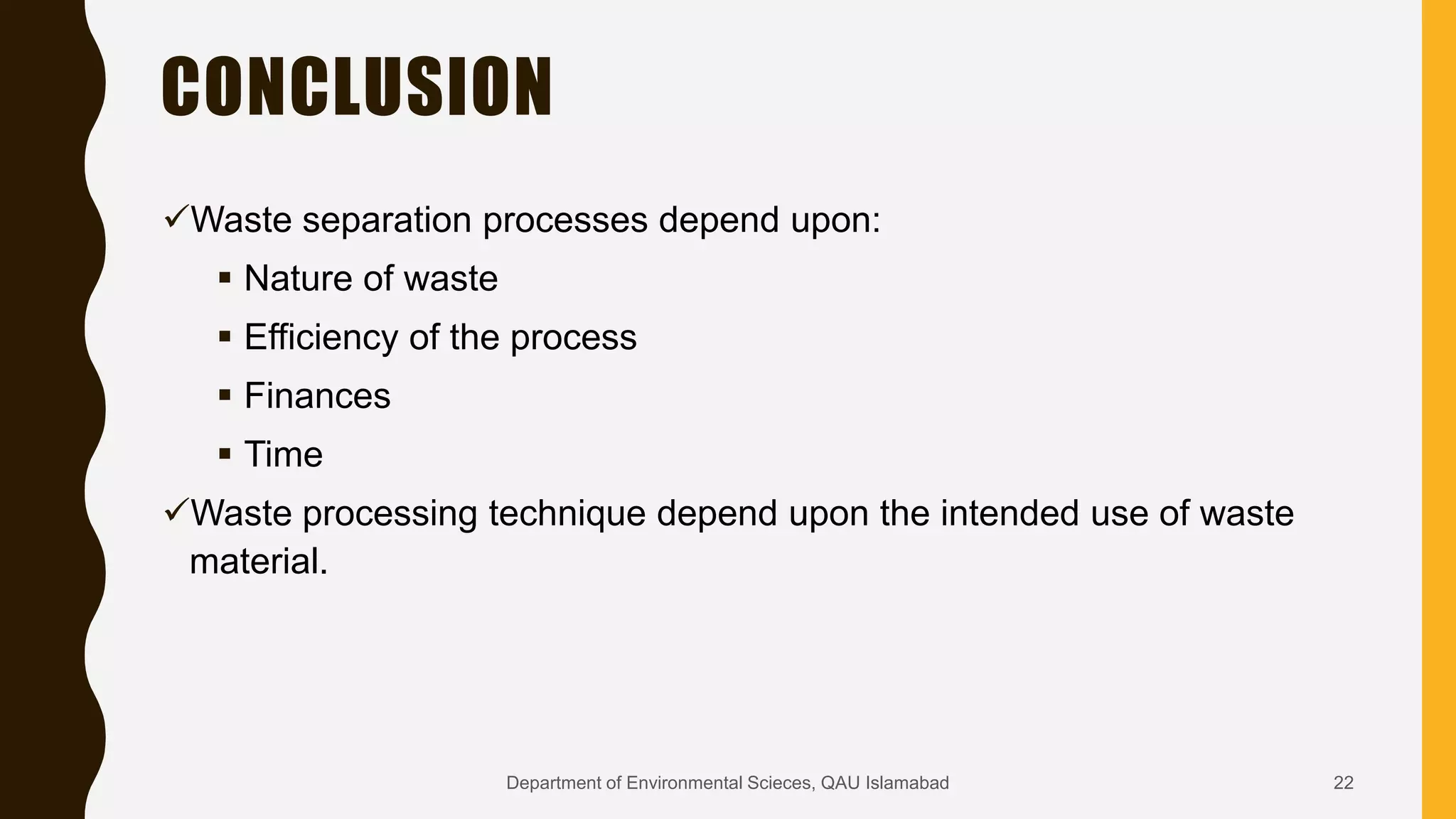 CONCLUSION
Waste separation processes depend upon:
 Nature of waste
 Efficiency of the process
 Finances
 Time
Waste processing technique depend upon the intended use of waste
material.
22Department of Environmental Scieces, QAU Islamabad
 