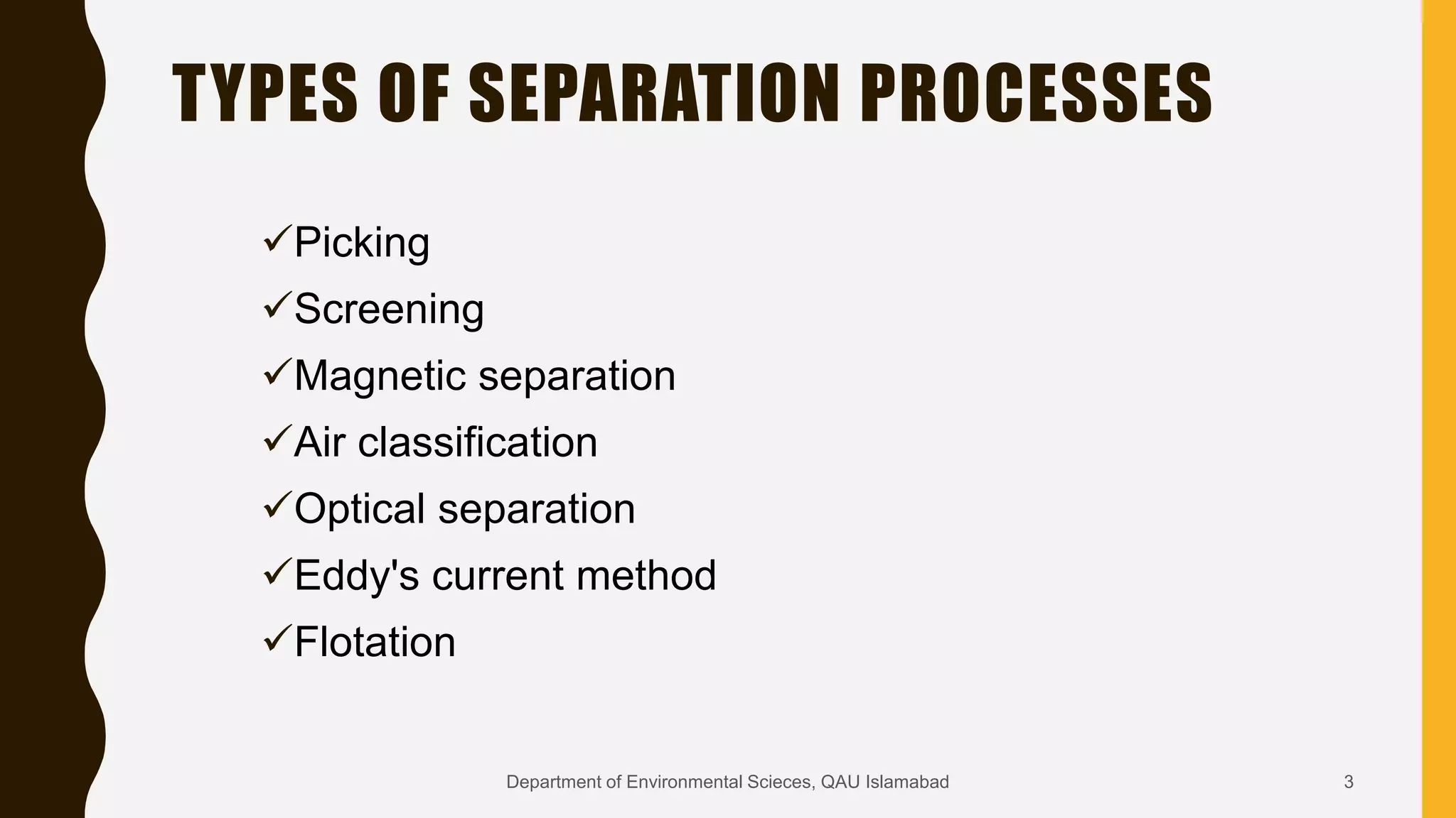 TYPES OF SEPARATION PROCESSES
Picking
Screening
Magnetic separation
Air classification
Optical separation
Eddy's current method
Flotation
3Department of Environmental Scieces, QAU Islamabad
 
