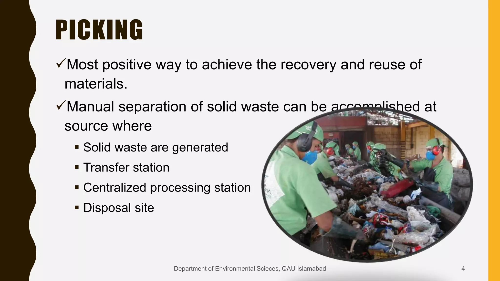 PICKING
Most positive way to achieve the recovery and reuse of
materials.
Manual separation of solid waste can be accomplished at
source where
 Solid waste are generated
 Transfer station
 Centralized processing station
 Disposal site
4Department of Environmental Scieces, QAU Islamabad
 
