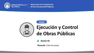 Docente: Fidel Hernández
Sesión 02
Curso
Ejecución y Control
de Obras Públicas
1
 