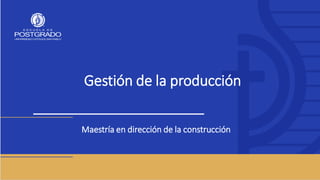 Gestión de la producción
Maestría en dirección de la construcción
 