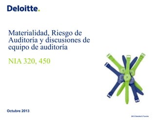 2013 Deloitte & Touche
Materialidad, Riesgo de
Auditoría y discusiones de
equipo de auditoría
NIA 320, 450
Octubre 2013
 