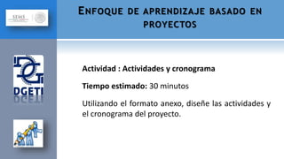 Actividad : Actividades y cronograma
Tiempo estimado: 30 minutos
Utilizando el formato anexo, diseñe las actividades y
el cronograma del proyecto.
ENFOQUE DE APRENDIZAJE BASADO EN
PROYECTOS
 