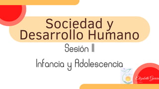 Sociedad y
Desarrollo Humano
Sesión II
Infancia y Adolescencia
Elizabeth Garcia
LCC MCE
 