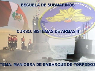 cc
ESCUELA DE SUBMARINOS
CURSO: SISTEMAS DE ARMAS II
TEMA: MANIOBRA DE EMBARQUE DE TORPEDOS
 