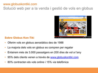 www.globuskontiki.com
  Solució web per a la venda i gestió de vols en globus




   Sobre Globus Kon-Tiki
   • Oferim vol...