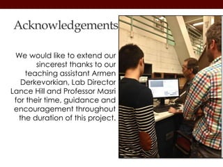 We would like to extend our
sincerest thanks to our
teaching assistant Armen
Derkevorkian, Lab Director
Lance Hill and Professor Masri
for their time, guidance and
encouragement throughout
the duration of this project.
Acknowledgements
 