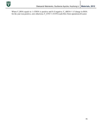 Oleksandr Matviienko, Soufianne Ayoche, Huizhong Li Materials, 2012
79
Where F_ROA equals to 1 if ROA is positive and 0 if negative; F_∆ROA=1 if change in ROA
for the year was positive, zero otherwise; F_CFO=1 if CFO (cash-flow from operations/ttl assts)
 