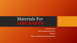 Materials For 
AIRCRAFTS 
Presented by 
Jabin Mathew Benjamin 
13MY04 
Dept. of Metallurgical Engineering 
1 
 