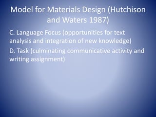 Model for Materials Design (Hutchison
and Waters 1987)
C. Language Focus (opportunities for text
analysis and integration of new knowledge)
D. Task (culminating communicative activity and
writing assignment)
 