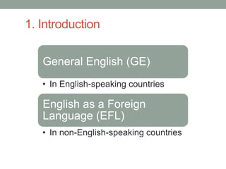 1. Introduction
General English (GE)
• In English-speaking countries
English as a Foreign
Language (EFL)
• In non-English-speaking countries
 
