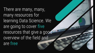 There are many, many,
many resources for
learning Data Science. We
are going to cover five
resources that give a good
overview of the field and
are free
 