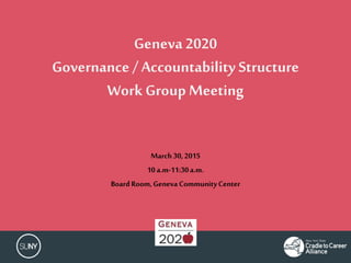 Geneva 2020
Governance /Accountability Structure
Work Group Meeting
March30,2015
10a.m-11:30a.m.
Board Room,Geneva CommunityCenter
 