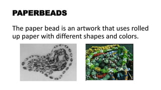PAPERBEADS
The paper bead is an artwork that uses rolled
up paper with different shapes and colors.